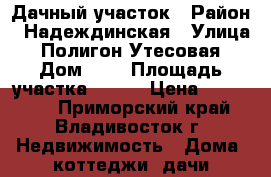 Дачный участок › Район ­ Надеждинская › Улица ­ Полигон Утесовая › Дом ­ 3 › Площадь участка ­ 600 › Цена ­ 280 000 - Приморский край, Владивосток г. Недвижимость » Дома, коттеджи, дачи продажа   